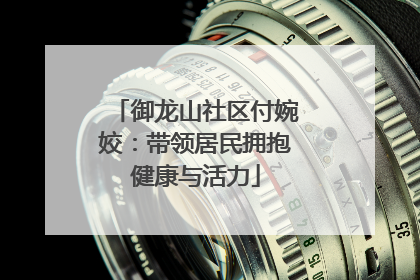 御龙山社区付婉姣：带领居民拥抱健康与活力
