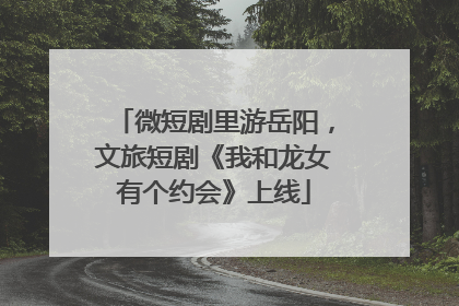 微短剧里游岳阳，文旅短剧《我和龙女有个约会》上线
