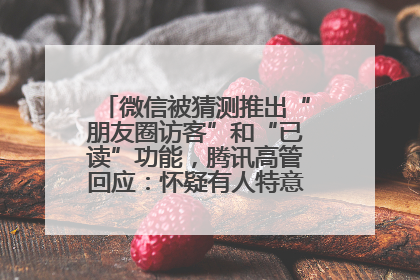 微信被猜测推出“朋友圈访客”和“已读”功能，腾讯高管回应：怀疑有人特意反复翻炒流量