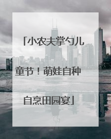 小农夫掌勺儿童节！萌娃自种自烹田园宴