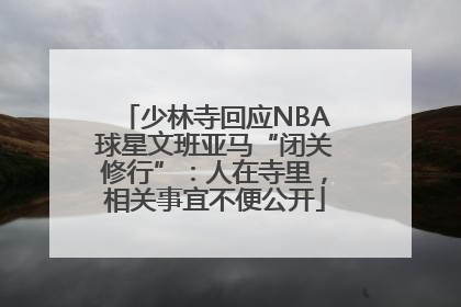 少林寺回应NBA球星文班亚马“闭关修行”：人在寺里，相关事宜不便公开