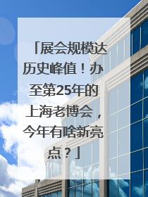展会规模达历史峰值！办至第25年的上海老博会，今年有啥新亮点？