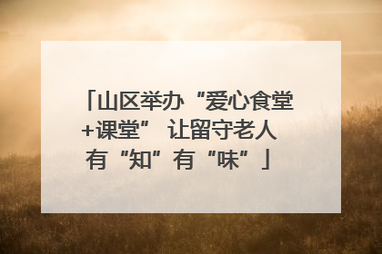 山区举办“爱心食堂+课堂” 让留守老人有“知”有“味”