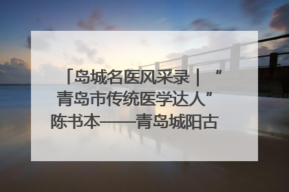 岛城名医风采录｜“青岛市传统医学达人”陈书本——青岛城阳古镇正骨医院骨伤科