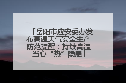 岳阳市应安委办发布高温天气安全生产防范提醒：持续高温当心“热”隐患