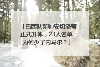 巴西队新帅安切洛蒂正式升帐，23人名单为何少了内马尔？