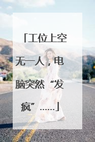工位上空无一人，电脑突然“发疯”……