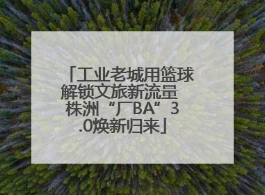 工业老城用篮球解锁文旅新流量 株洲“厂BA”3.0焕新归来