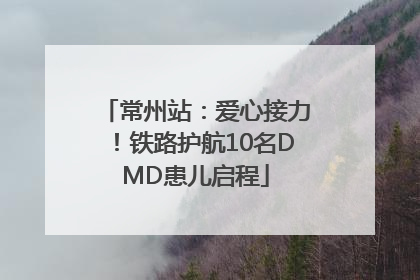 常州站：爱心接力！铁路护航10名DMD患儿启程