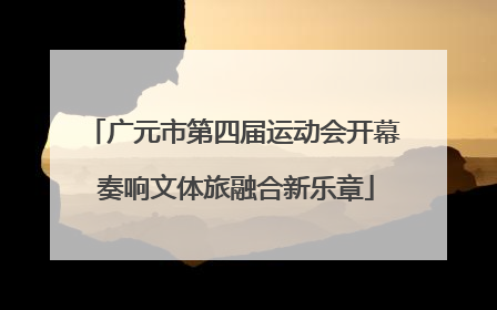 广元市第四届运动会开幕 奏响文体旅融合新乐章