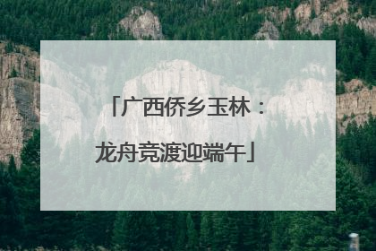 广西侨乡玉林：龙舟竞渡迎端午
