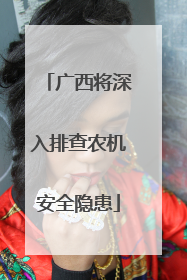 广西将深入排查农机安全隐患