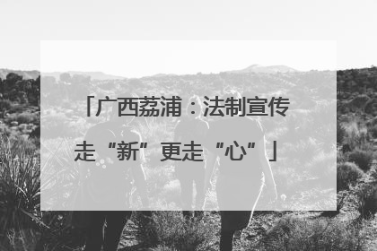 广西荔浦：法制宣传走“新”更走“心”