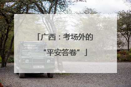 广西：考场外的“平安答卷”