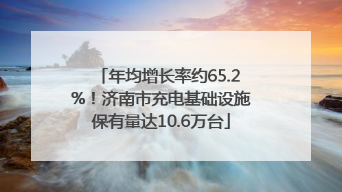 年均增长率约65.2%！济南市充电基础设施保有量达10.6万台