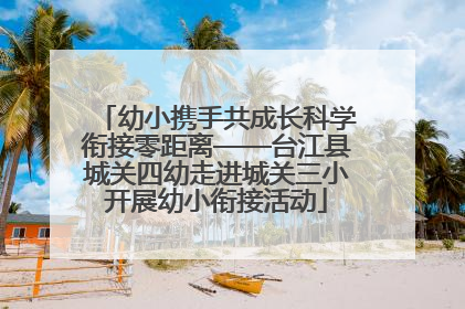 幼小携手共成长科学衔接零距离——台江县城关四幼走进城关三小开展幼小衔接活动