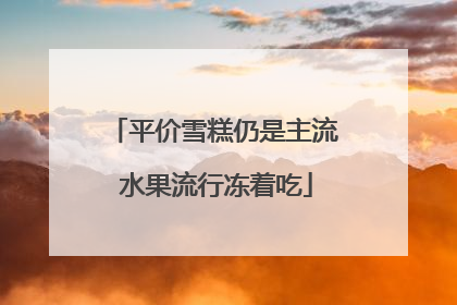 平价雪糕仍是主流 水果流行冻着吃
