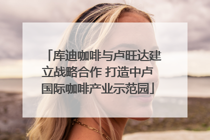 库迪咖啡与卢旺达建立战略合作 打造中卢国际咖啡产业示范园