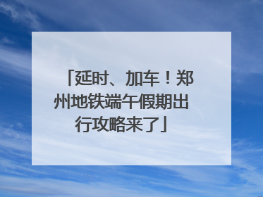 延时、加车！郑州地铁端午假期出行攻略来了