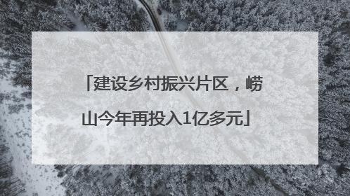 建设乡村振兴片区，崂山今年再投入1亿多元