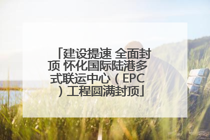 建设提速 全面封顶 怀化国际陆港多式联运中心（EPC）工程圆满封顶
