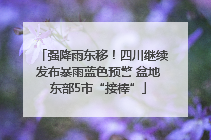 强降雨东移！四川继续发布暴雨蓝色预警 盆地东部5市“接棒”