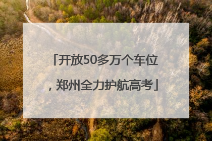 开放50多万个车位，郑州全力护航高考