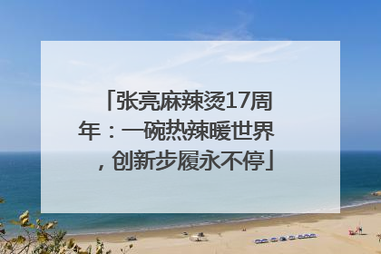 张亮麻辣烫17周年：一碗热辣暖世界，创新步履永不停