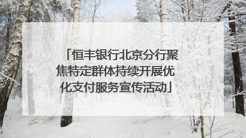 恒丰银行北京分行聚焦特定群体持续开展优化支付服务宣传活动