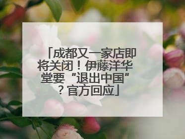 成都又一家店即将关闭！伊藤洋华堂要“退出中国”？官方回应