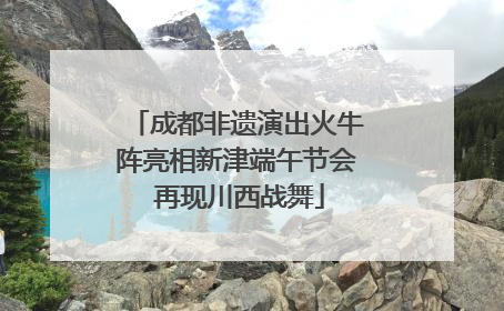 成都非遗演出火牛阵亮相新津端午节会 再现川西战舞