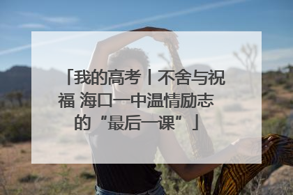 我的高考丨不舍与祝福 海口一中温情励志的“最后一课”