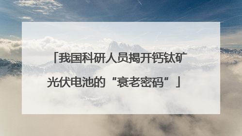 我国科研人员揭开钙钛矿光伏电池的“衰老密码”