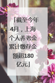 截至今年4月，上海个人养老金累计缴存金额超180亿元