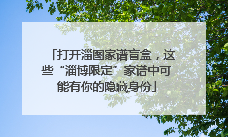 打开淄图家谱盲盒，这些“淄博限定”家谱中可能有你的隐藏身份