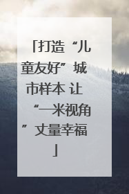打造“儿童友好”城市样本 让“一米视角”丈量幸福