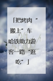 把烤肉“搬上”车 哈铁助力游客一路“逛吃”