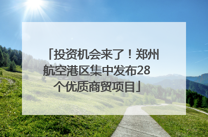 投资机会来了！郑州航空港区集中发布28个优质商贸项目