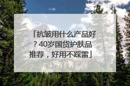 抗皱用什么产品好？40岁国货护肤品推荐，好用不踩雷
