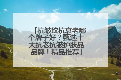 抗皱纹抗衰老哪个牌子好？甄选十大抗老抗皱护肤品品牌！精品推荐