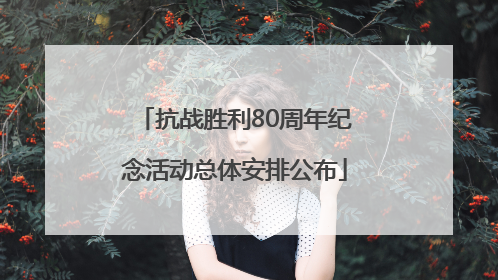 抗战胜利80周年纪念活动总体安排公布