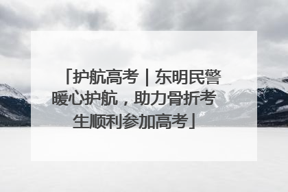 护航高考｜东明民警暖心护航，助力骨折考生顺利参加高考