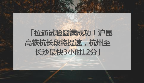 拉通试验圆满成功！沪昆高铁杭长段将提速，杭州至长沙最快3小时12分