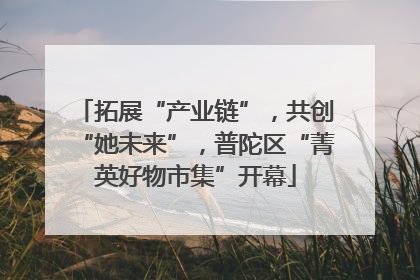 拓展“产业链”，共创“她未来”，普陀区“菁英好物市集”开幕