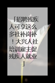 招聘残疾人可享这么多社补岗补！大兴人社培训雇主促残疾人就业