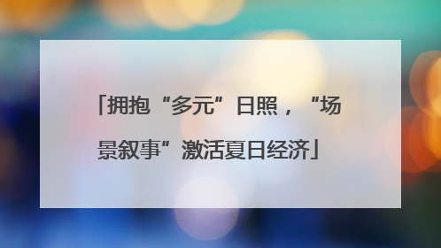 拥抱“多元”日照，“场景叙事”激活夏日经济