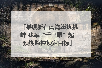 某舰艇在南海滋扰挑衅 我军“千里眼”超预期监控锁定目标