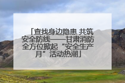 查找身边隐患 共筑安全防线——甘肃消防全方位掀起“安全生产月”活动热潮