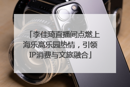李佳琦直播间点燃上海乐高乐园热情，引领IP消费与文旅融合