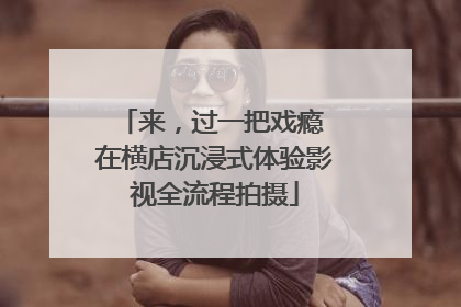 来，过一把戏瘾 在横店沉浸式体验影视全流程拍摄